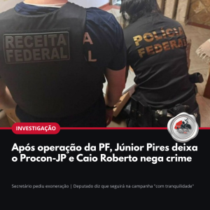 Arte: Após operação da PF, Júnior Pires deixa o Procon-JP e Caio Roberto nega crime