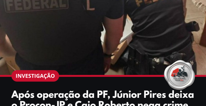 Arte: Após operação da PF, Júnior Pires deixa o Procon-JP e Caio Roberto nega crime